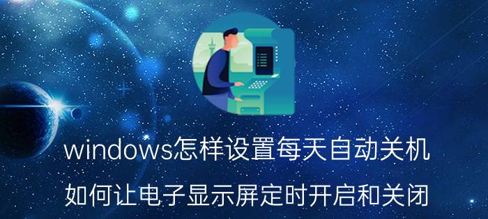 windows怎样设置每天自动关机 如何让电子显示屏定时开启和关闭？